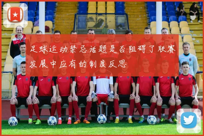 足球运动禁忌话题是否阻碍了联赛发展中应有的制度反思