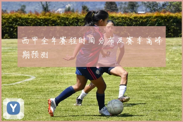 西甲全年赛程时间分布及赛季高峰期预测