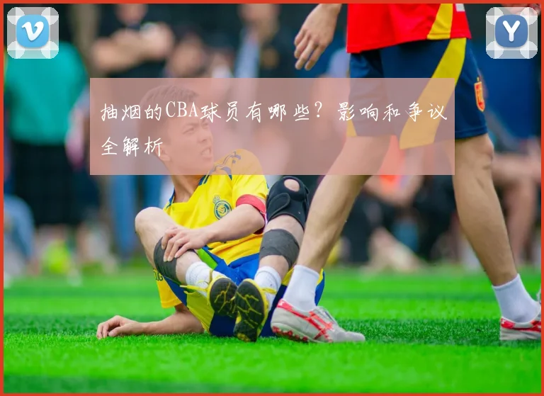 抽烟的CBA球员有哪些？影响和争议全解析