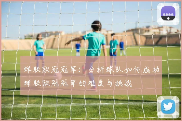蝉联欧冠冠军：分析球队如何成功蝉联欧冠冠军的难度与挑战