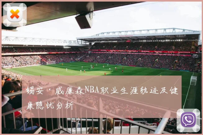 锡安·威廉森NBA职业生涯轨迹及健康隐忧分析