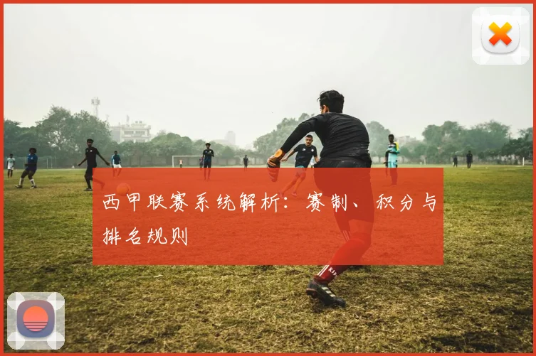 西甲联赛系统解析：赛制、积分与排名规则