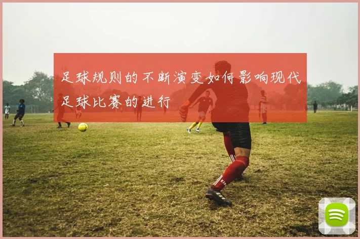 足球规则的不断演变如何影响现代足球比赛的进行