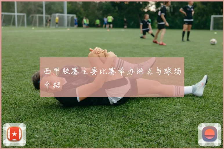 西甲联赛主要比赛举办地点与球场介绍