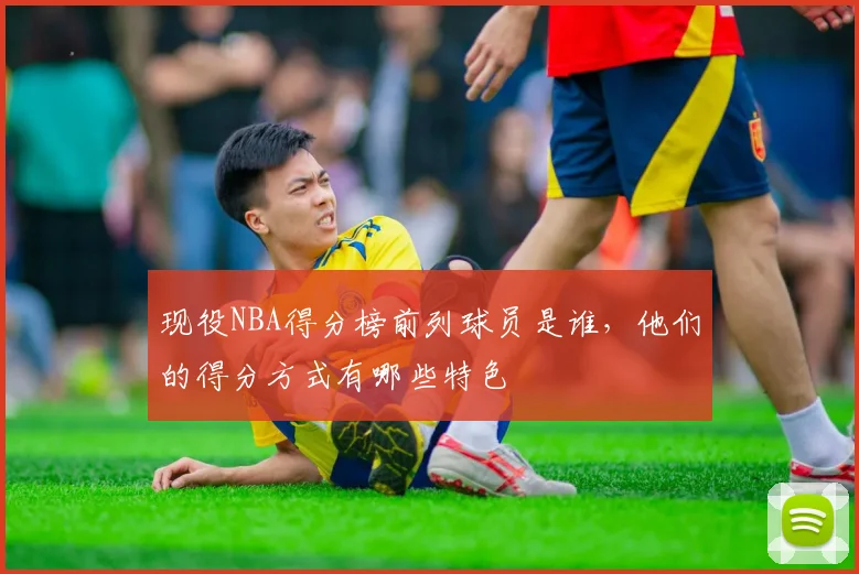 现役NBA得分榜前列球员是谁，他们的得分方式有哪些特色