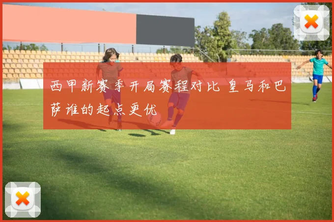 西甲新赛季开局赛程对比 皇马和巴萨谁的起点更优