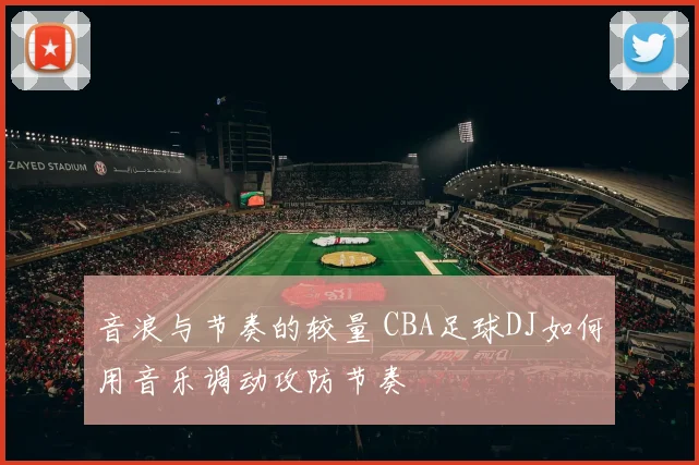 音浪与节奏的较量 CBA足球DJ如何用音乐调动攻防节奏