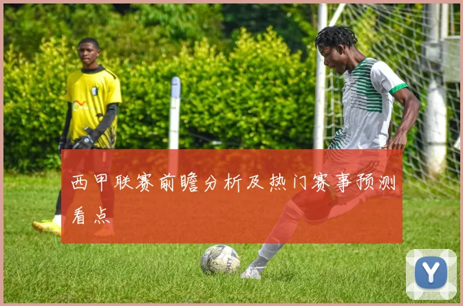 西甲联赛前瞻分析及热门赛事预测看点