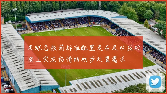 足球急救箱标准配置是否足以应对场上突发伤情的初步处置需求