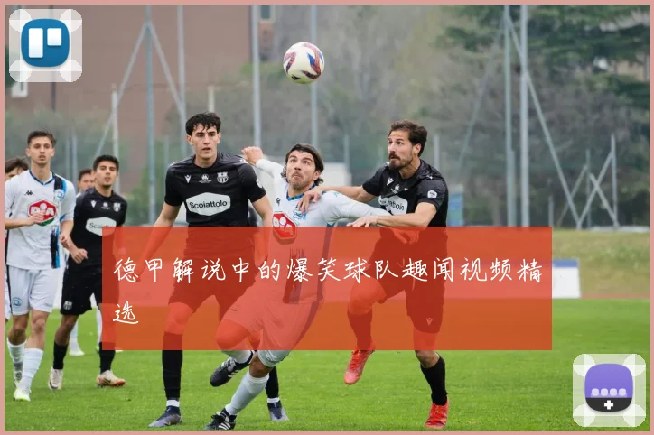 德甲解说中的爆笑球队趣闻视频精选
